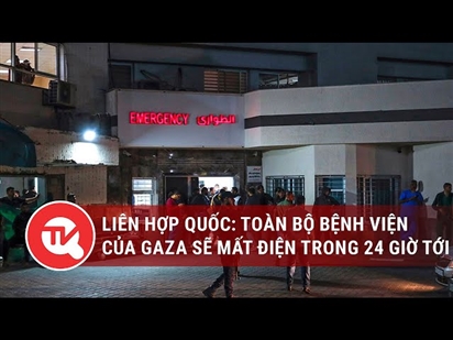 Liên hợp quốc: Toàn bộ bệnh viện của Gaza sẽ mất điện trong 24 giờ tới
